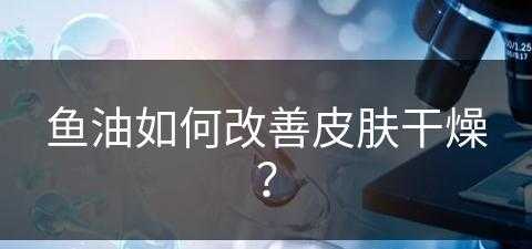 鱼油如何改善皮肤干燥？